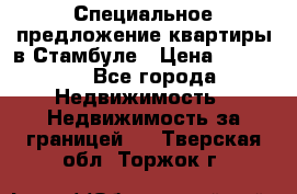 Специальное предложение квартиры в Стамбуле › Цена ­ 45 000 - Все города Недвижимость » Недвижимость за границей   . Тверская обл.,Торжок г.